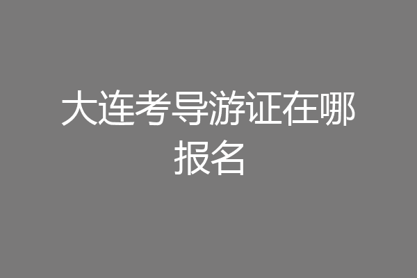 大连考导游证在哪报名