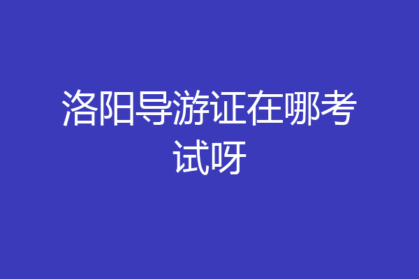 洛阳导游证在哪考试呀