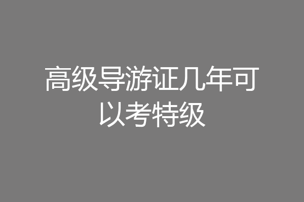 高级导游证几年可以考特级