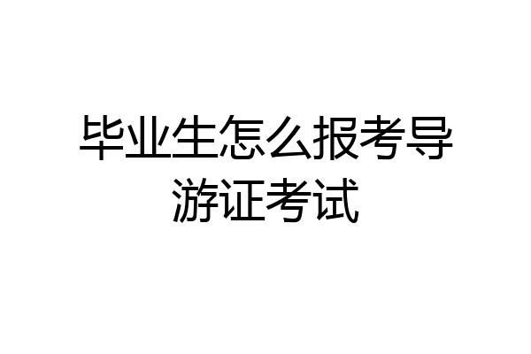 毕业生怎么报考导游证考试