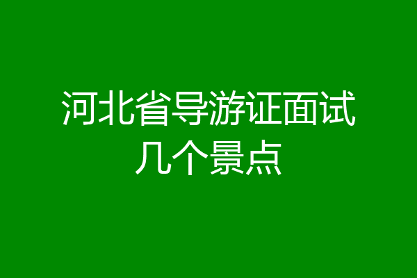 河北省导游证面试几个景点