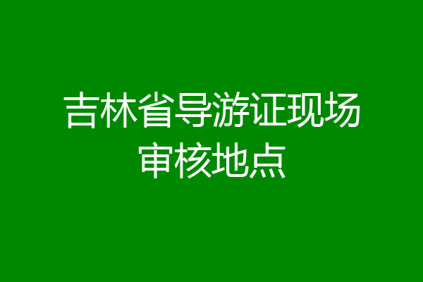 吉林省导游证现场审核地点