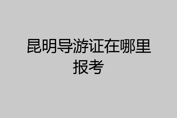 昆明导游证在哪里报考