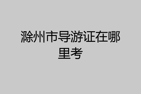 滁州市导游证在哪里考