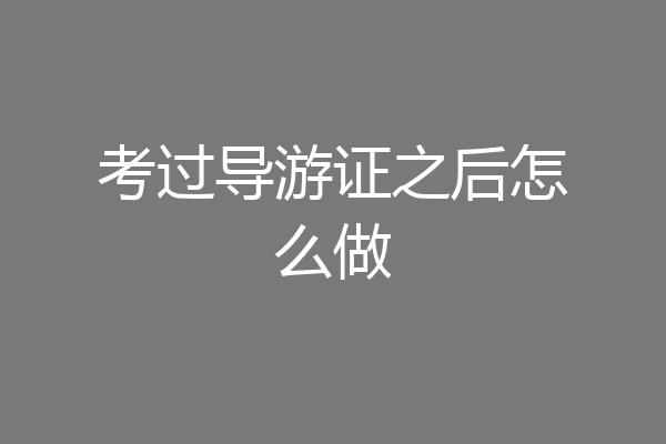 考过导游证之后怎么做