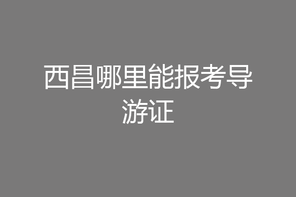 西昌哪里能报考导游证