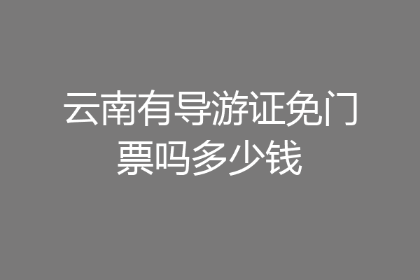 云南有导游证免门票吗多少钱