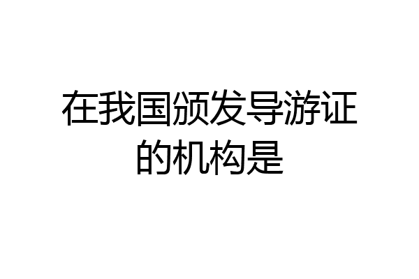 在我国颁发导游证的机构是