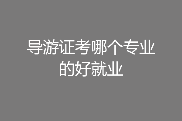 导游证考哪个专业的好就业