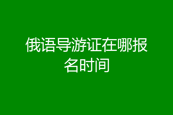 俄语导游证在哪报名时间