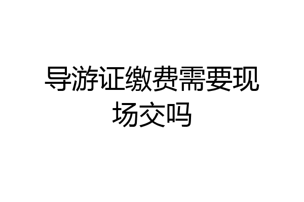 导游证缴费需要现场交吗