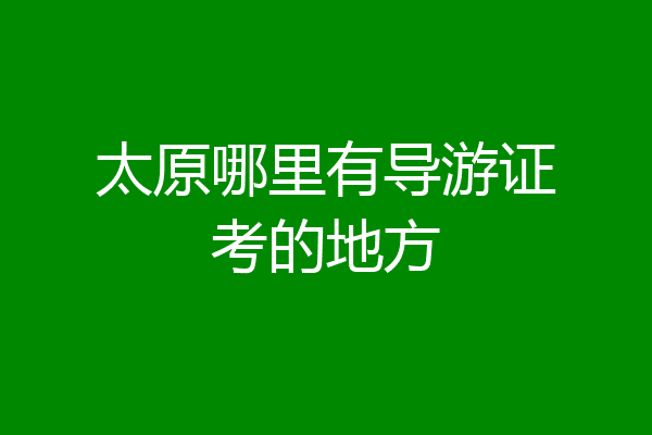太原哪里有导游证考的地方
