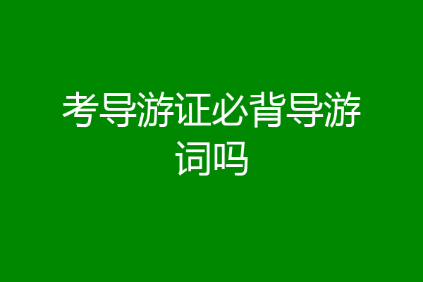 考导游证必背导游词吗