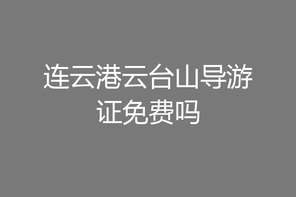 连云港云台山导游证免费吗