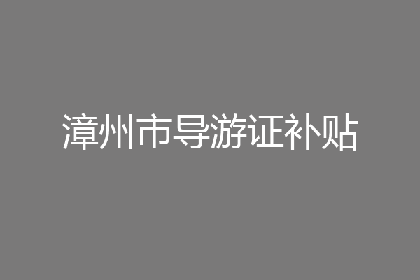 漳州市导游证补贴