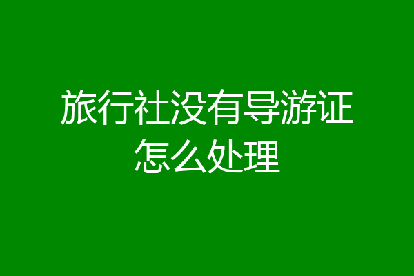 旅行社没有导游证怎么处理
