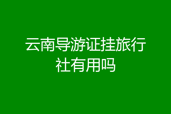 云南导游证挂旅行社有用吗