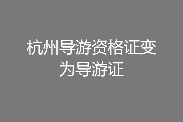 杭州导游资格证变为导游证