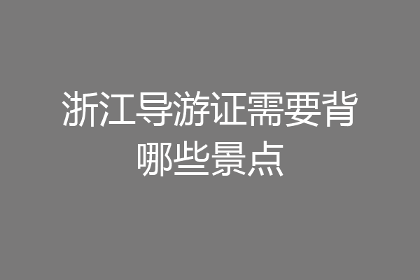 浙江导游证需要背哪些景点