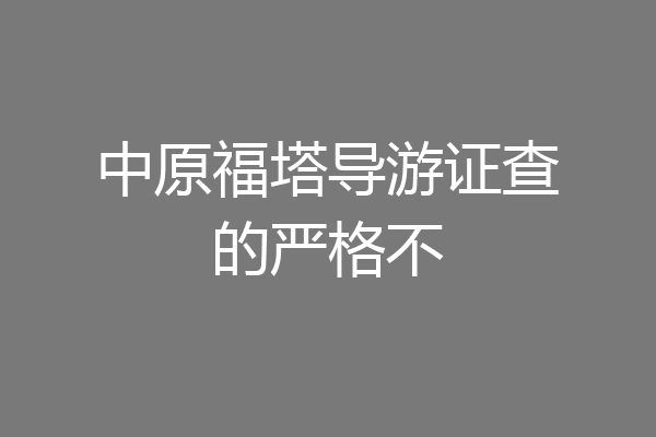中原福塔导游证查的严格不
