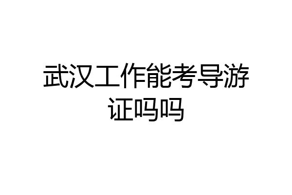 武汉工作能考导游证吗吗