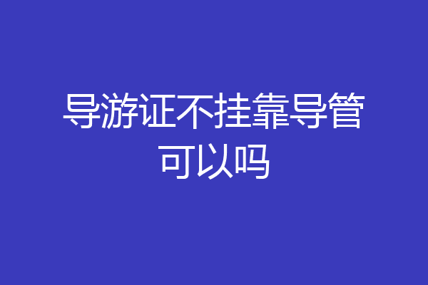 导游证不挂靠导管可以吗