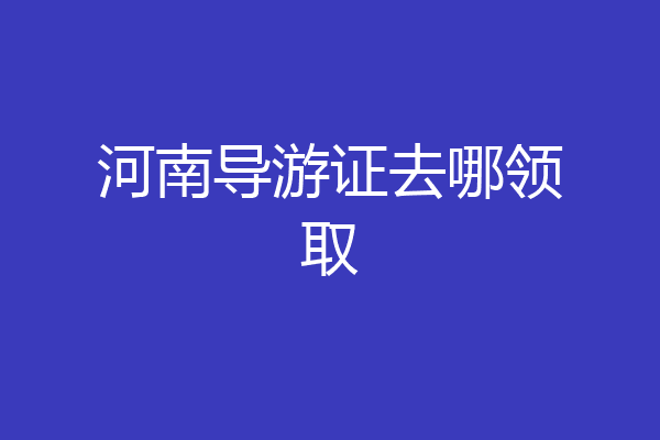 河南导游证去哪领取
