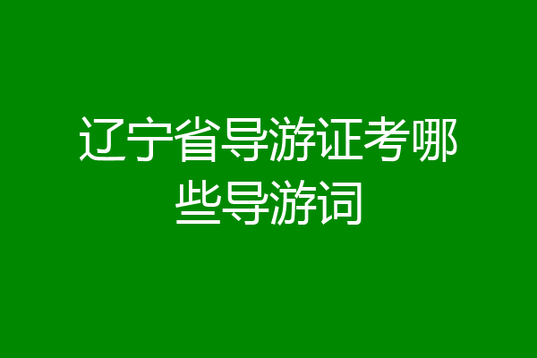 辽宁省导游证考哪些导游词