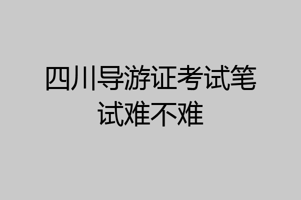 四川导游证考试笔试难不难