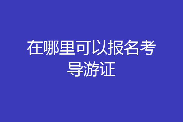 在哪里可以报名考导游证