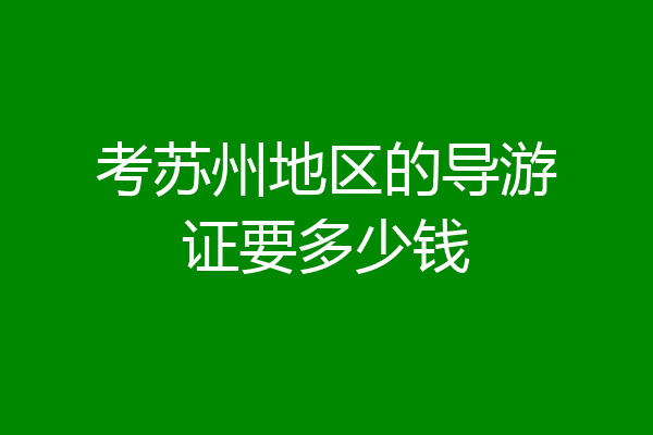 考苏州地区的导游证要多少钱