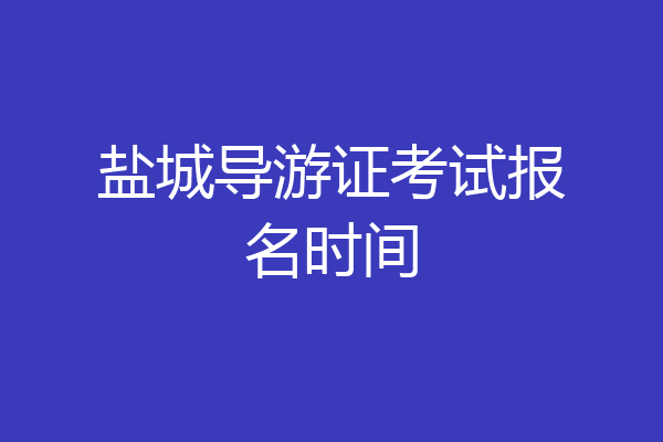 盐城导游证考试报名时间
