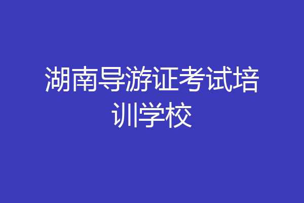 湖南导游证考试培训学校