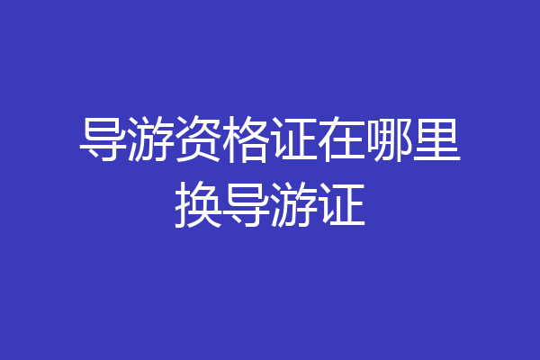 导游资格证在哪里换导游证