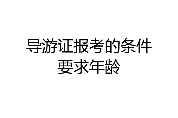 导游证报考的条件要求年龄