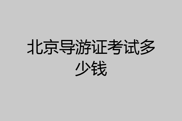 北京导游证考试多少钱