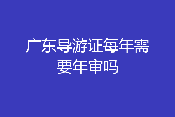 广东导游证每年需要年审吗
