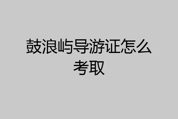 鼓浪屿导游证怎么考取