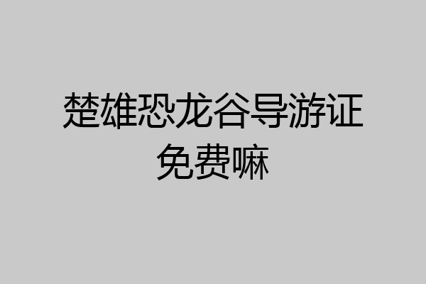 楚雄恐龙谷导游证免费嘛