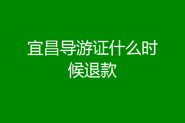 宜昌导游证什么时候退款