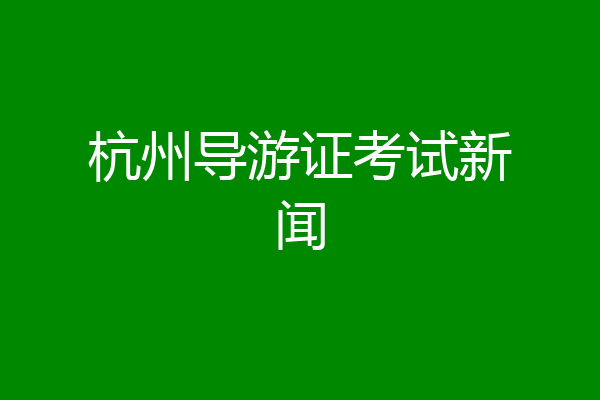 杭州导游证考试新闻