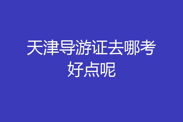 天津导游证去哪考好点呢
