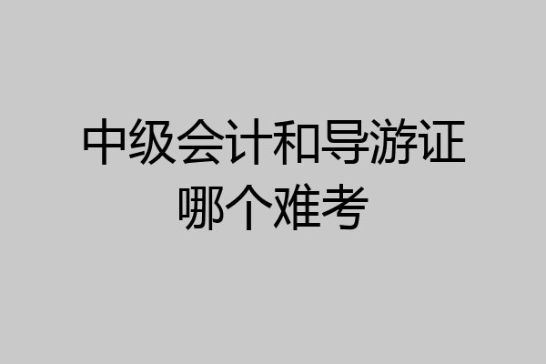 中级会计和导游证哪个难考