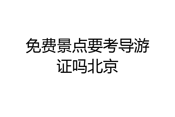 免费景点要考导游证吗北京