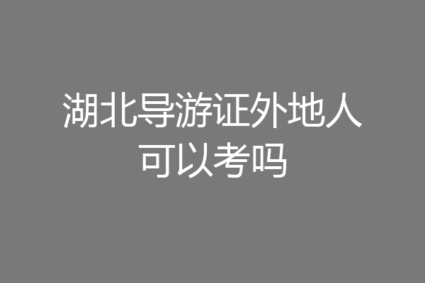 湖北导游证外地人可以考吗