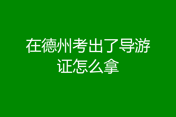 在德州考出了导游证怎么拿