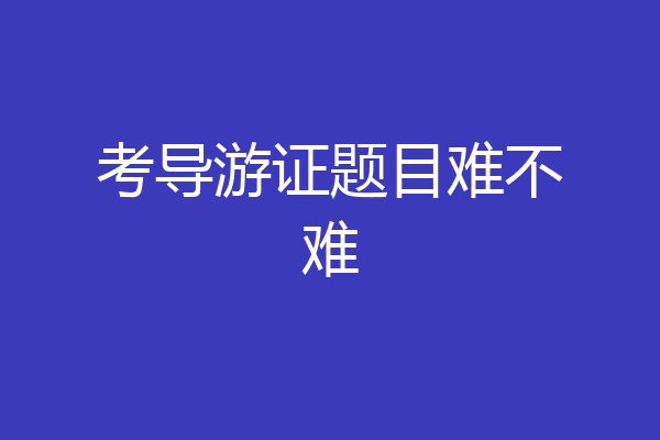 考导游证题目难不难