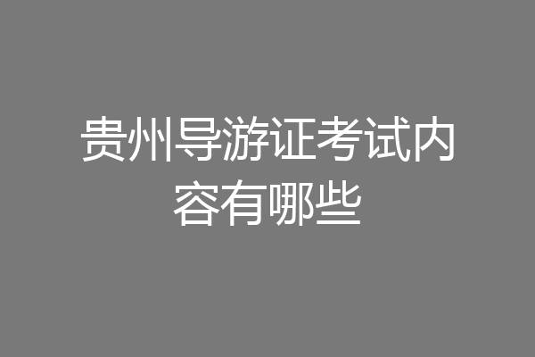 贵州导游证考试内容有哪些