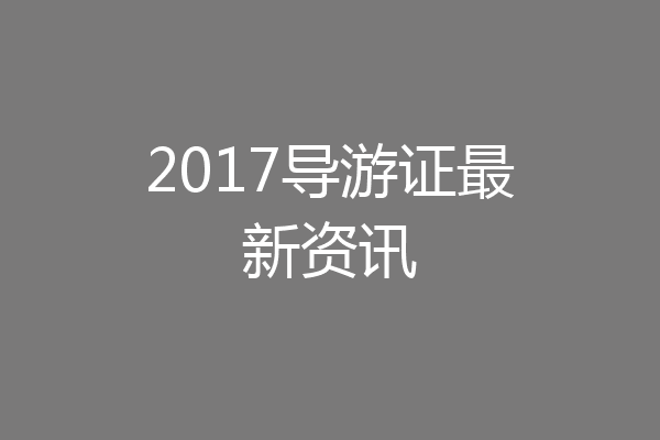 2017导游证最新资讯