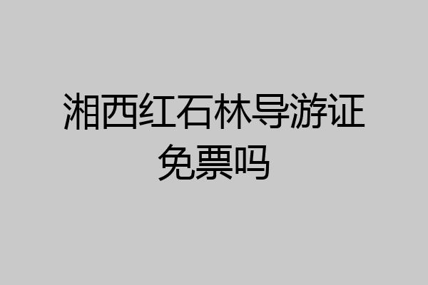 湘西红石林导游证免票吗
